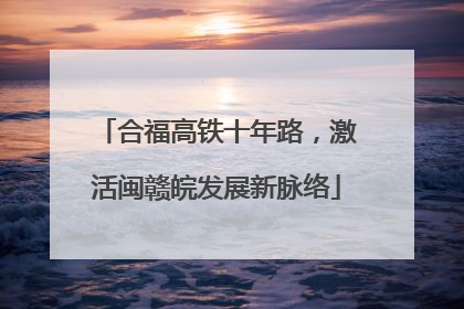 合福高铁十年路，激活闽赣皖发展新脉络