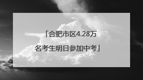 合肥市区4.28万名考生明日参加中考