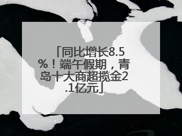 同比增长8.5%！端午假期，青岛十大商超揽金2.1亿元