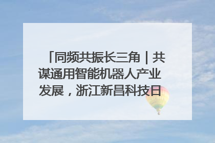 同频共振长三角｜共谋通用智能机器人产业发展，浙江新昌科技日搭建协同创新平台