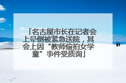 名古屋市长在记者会上晕倒被紧急送院，其会上因“教师偷拍女学童”事件受质询