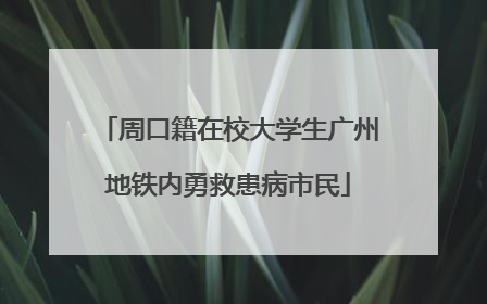 周口籍在校大学生广州地铁内勇救患病市民
