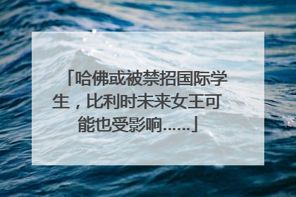 哈佛或被禁招国际学生，比利时未来女王可能也受影响……