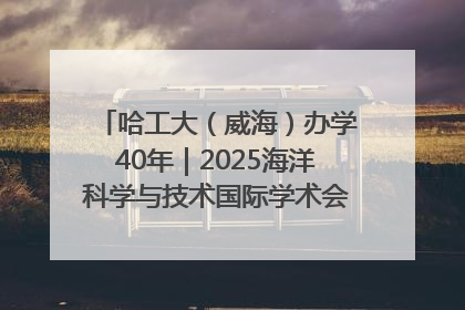 哈工大（威海）办学40年｜2025海洋科学与技术国际学术会议在威海召开