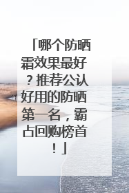 哪个防晒霜效果最好？推荐公认好用的防晒第一名，霸占回购榜首！