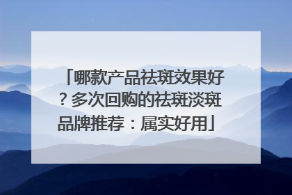哪款产品祛斑效果好？多次回购的祛斑淡斑品牌推荐：属实好用
