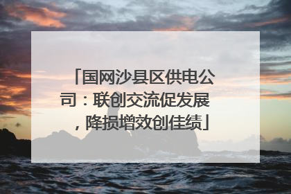 国网沙县区供电公司：联创交流促发展，降损增效创佳绩