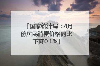 国家统计局：4月份居民消费价格同比下降0.1%