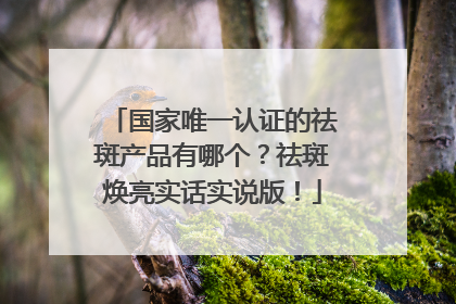 国家唯一认证的祛斑产品有哪个？祛斑焕亮实话实说版！