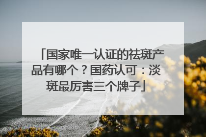 国家唯一认证的祛斑产品有哪个？国药认可：淡斑最厉害三个牌子