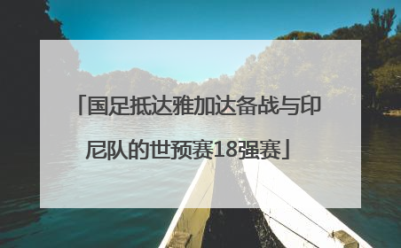 国足抵达雅加达备战与印尼队的世预赛18强赛