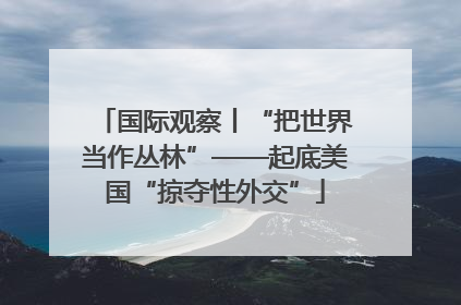 国际观察丨“把世界当作丛林”——起底美国“掠夺性外交”