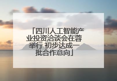 四川人工智能产业投资洽谈会在蓉举行 初步达成一批合作意向