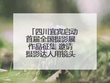 四川宜宾启动首届全国摄影展作品征集 邀请摄影达人用镜头捕捉城市之美