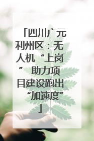四川广元利州区：无人机“上岗” 助力项目建设跑出“加速度”