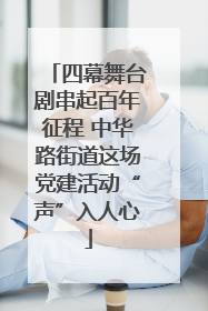 四幕舞台剧串起百年征程 中华路街道这场党建活动“声”入人心