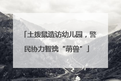土拨鼠造访幼儿园，警民协力智擒“萌兽”