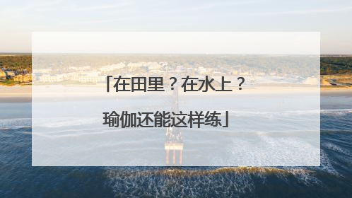 在田里？在水上？瑜伽还能这样练