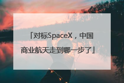 对标SpaceX，中国商业航天走到哪一步了