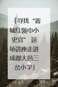 寻找“蓉城红领巾小史官” 这场讲座走进成都大邑三岔小学