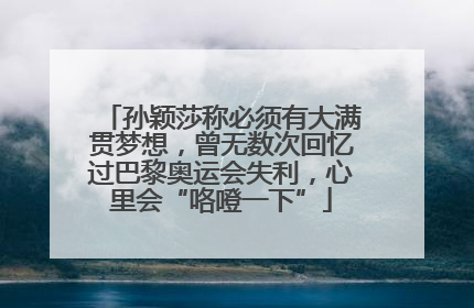 孙颖莎称必须有大满贯梦想，曾无数次回忆过巴黎奥运会失利，心里会“咯噔一下”