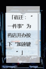 宿迁：“一件事”为药店开办按下“加速键”
