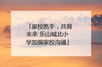 家校携手，共育未来 乐山城北小学加强家校沟通
