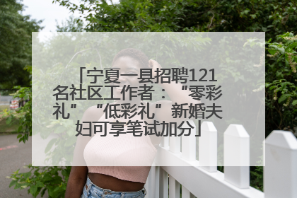 宁夏一县招聘121名社区工作者：“零彩礼”“低彩礼”新婚夫妇可享笔试加分
