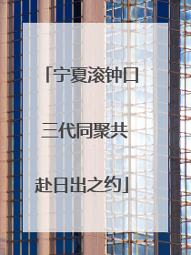 宁夏滚钟口 三代同聚共赴日出之约