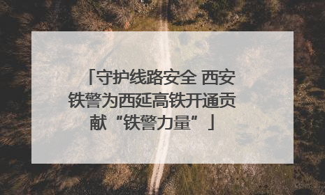 守护线路安全 西安铁警为西延高铁开通贡献“铁警力量”