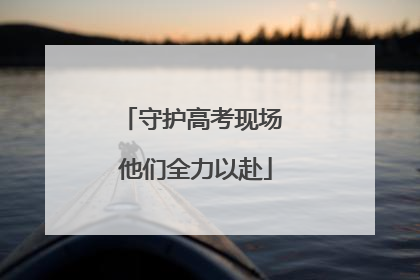 守护高考现场 他们全力以赴