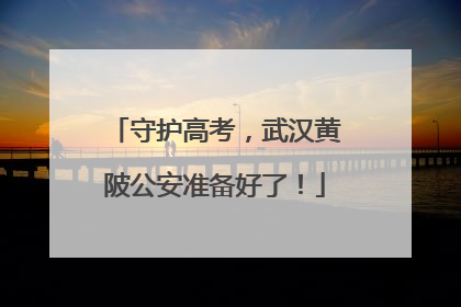 守护高考，武汉黄陂公安准备好了！