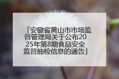 安徽省黄山市市场监督管理局关于公布2025年第8期食品安全监督抽检信息的通告