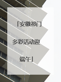 安徽祁门多彩活动迎端午