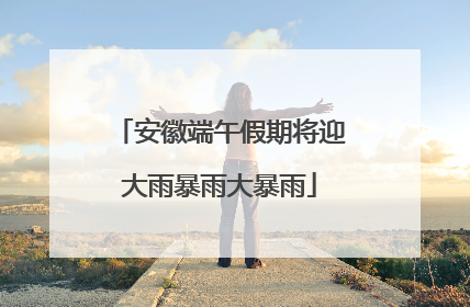 安徽端午假期将迎大雨暴雨大暴雨
