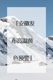 安徽发布高温黄色预警