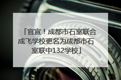 官宣！成都市石室联合成飞学校更名为成都市石室联中132学校