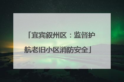 宜宾叙州区：监督护航老旧小区消防安全