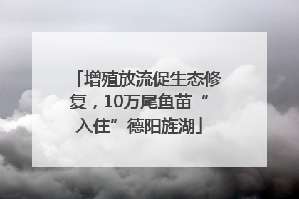 增殖放流促生态修复，10万尾鱼苗“入住”德阳旌湖