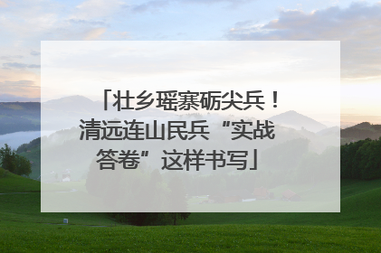 壮乡瑶寨砺尖兵！清远连山民兵“实战答卷”这样书写