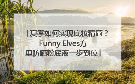 夏季如何实现底妆精简？Funny Elves方里防晒粉底液一步到位