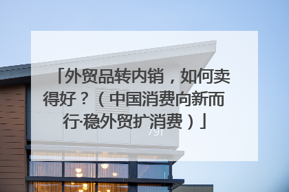 外贸品转内销，如何卖得好？（中国消费向新而行·稳外贸扩消费）