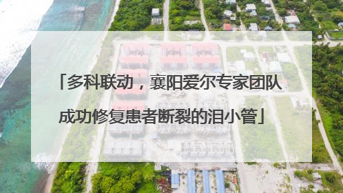 多科联动，襄阳爱尔专家团队成功修复患者断裂的泪小管