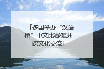 多国举办“汉语桥”中文比赛促进跨文化交流