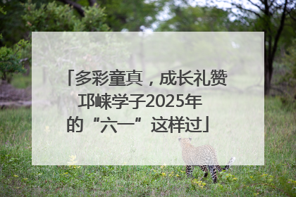 多彩童真，成长礼赞 邛崃学子2025年的“六一”这样过