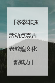 多彩非遗活动点亮古老敦煌文化新魅力