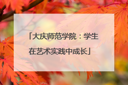 大庆师范学院：学生在艺术实践中成长