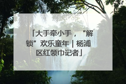 大手牵小手，“解锁”欢乐童年｜杨浦区红领巾记者