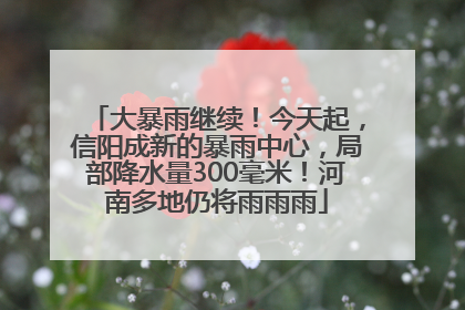 大暴雨继续！今天起，信阳成新的暴雨中心，局部降水量300毫米！河南多地仍将雨雨雨