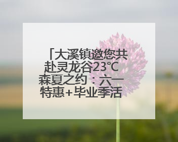 大溪镇邀您共赴灵龙谷23℃森夏之约：六一特惠+毕业季活动全攻略
